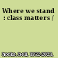 Where we stand : class matters /